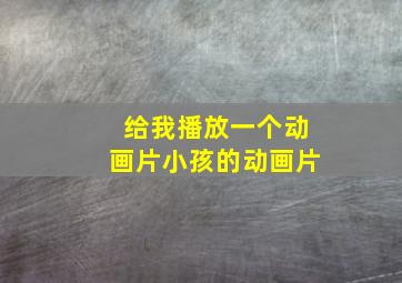 给我播放一个动画片小孩的动画片