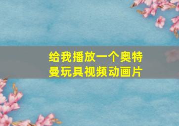 给我播放一个奥特曼玩具视频动画片