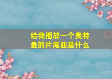 给我播放一个奥特曼的片尾曲是什么