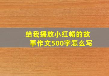 给我播放小红帽的故事作文500字怎么写