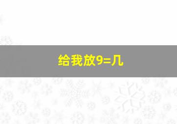 给我放9=几