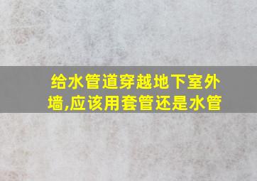 给水管道穿越地下室外墙,应该用套管还是水管