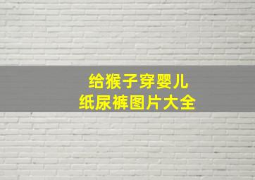 给猴子穿婴儿纸尿裤图片大全