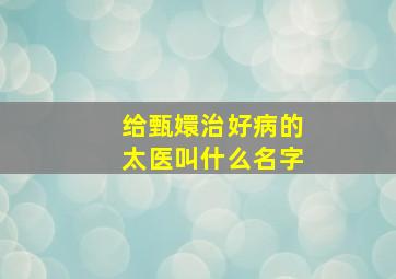 给甄嬛治好病的太医叫什么名字