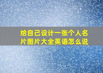 给自己设计一张个人名片图片大全英语怎么说