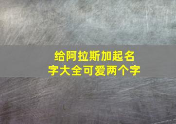 给阿拉斯加起名字大全可爱两个字