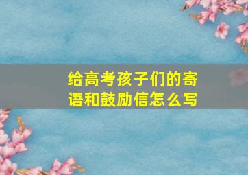 给高考孩子们的寄语和鼓励信怎么写