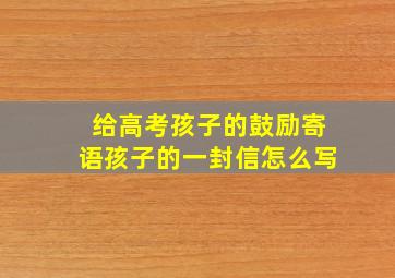 给高考孩子的鼓励寄语孩子的一封信怎么写