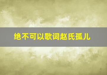 绝不可以歌词赵氏孤儿