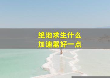 绝地求生什么加速器好一点