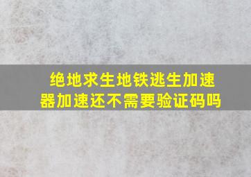 绝地求生地铁逃生加速器加速还不需要验证码吗