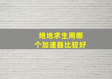 绝地求生用哪个加速器比较好