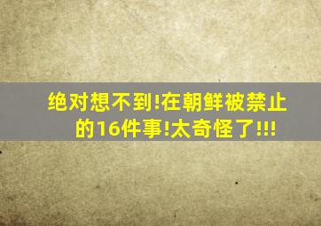 绝对想不到!在朝鲜被禁止的16件事!太奇怪了!!!