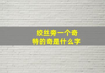 绞丝旁一个奇特的奇是什么字