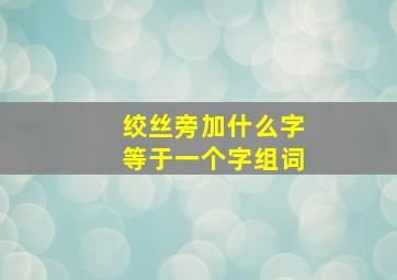 绞丝旁加什么字等于一个字组词