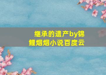 继承的遗产by锦鲤烟烟小说百度云