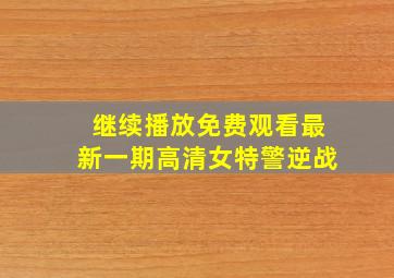 继续播放免费观看最新一期高清女特警逆战