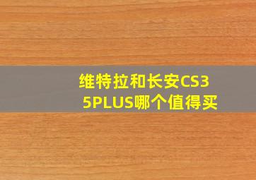 维特拉和长安CS35PLUS哪个值得买