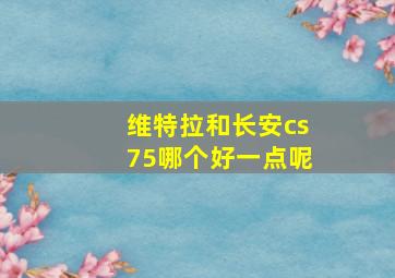 维特拉和长安cs75哪个好一点呢