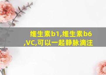 维生素b1,维生素b6,VC,可以一起静脉滴注