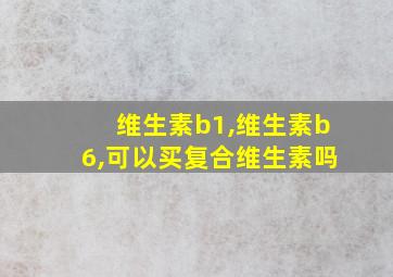 维生素b1,维生素b6,可以买复合维生素吗