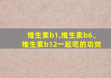 维生素b1,维生素b6、维生素b12一起吃的功效