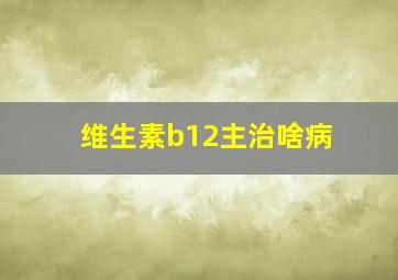 维生素b12主治啥病