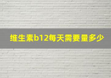 维生素b12每天需要量多少