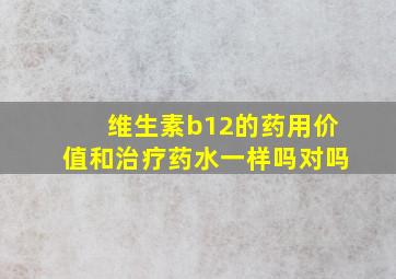 维生素b12的药用价值和治疗药水一样吗对吗