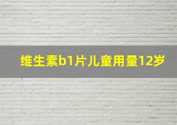 维生素b1片儿童用量12岁