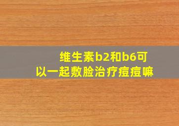 维生素b2和b6可以一起敷脸治疗痘痘嘛