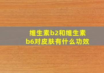 维生素b2和维生素b6对皮肤有什么功效