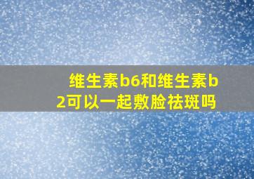 维生素b6和维生素b2可以一起敷脸祛斑吗