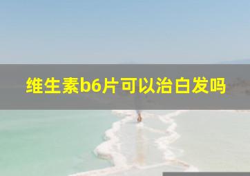 维生素b6片可以治白发吗