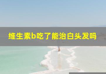 维生素b吃了能治白头发吗