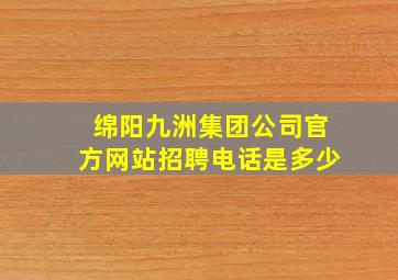 绵阳九洲集团公司官方网站招聘电话是多少