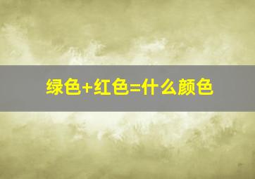 绿色+红色=什么颜色