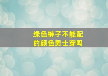 绿色裤子不能配的颜色男士穿吗