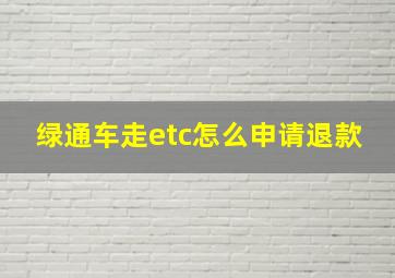 绿通车走etc怎么申请退款