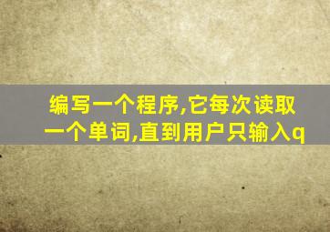 编写一个程序,它每次读取一个单词,直到用户只输入q