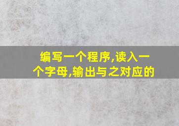 编写一个程序,读入一个字母,输出与之对应的