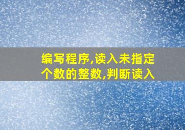 编写程序,读入未指定个数的整数,判断读入