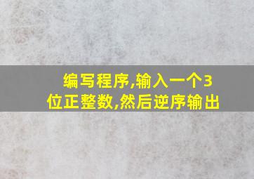 编写程序,输入一个3位正整数,然后逆序输出