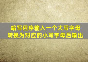 编写程序输入一个大写字母转换为对应的小写字母后输出