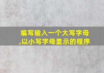 编写输入一个大写字母,以小写字母显示的程序