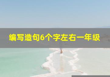 编写造句6个字左右一年级