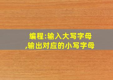 编程:输入大写字母,输出对应的小写字母