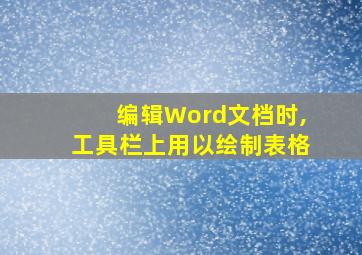 编辑Word文档时,工具栏上用以绘制表格