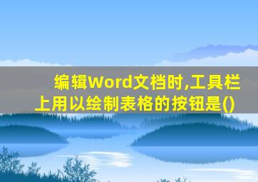 编辑Word文档时,工具栏上用以绘制表格的按钮是()