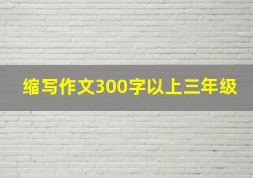 缩写作文300字以上三年级